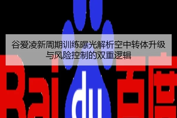 谷爱凌新周期训练曝光解析空中转体升级与风险控制的双重逻辑