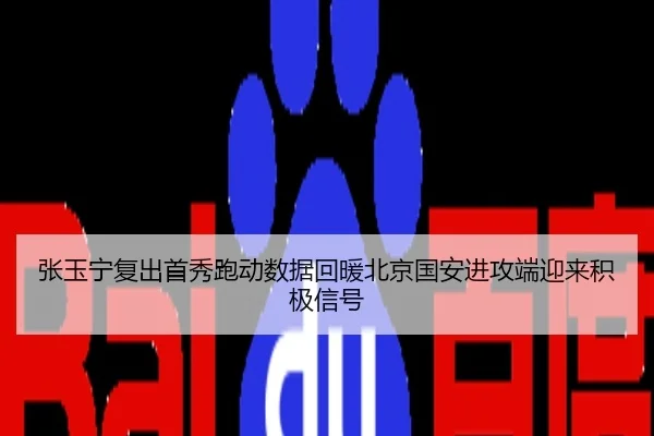张玉宁复出首秀跑动数据回暖北京国安进攻端迎来积极信号