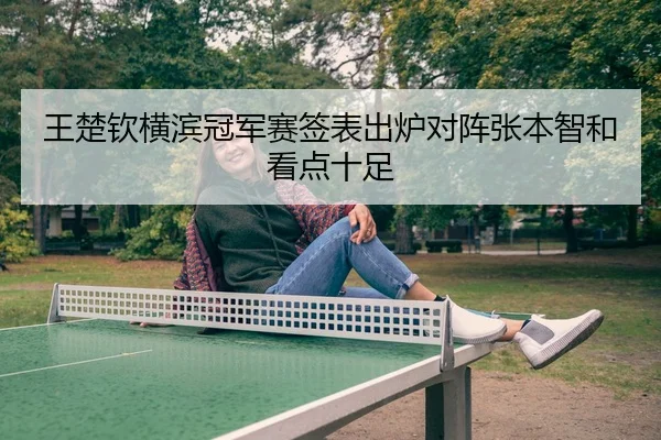 王楚钦横滨冠军赛签表出炉对阵张本智和看点十足