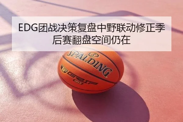 EDG团战决策复盘中野联动修正季后赛翻盘空间仍在