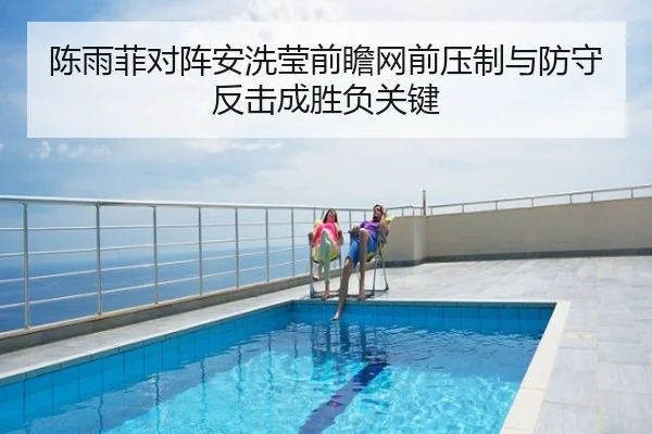 陈雨菲对阵安洗莹前瞻网前压制与防守反击成胜负关键
