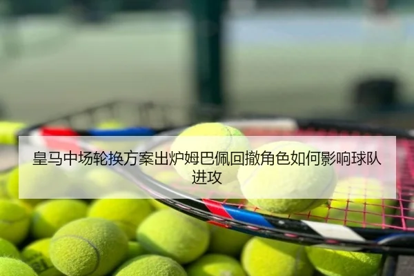 皇马中场轮换方案出炉姆巴佩回撤角色如何影响球队进攻