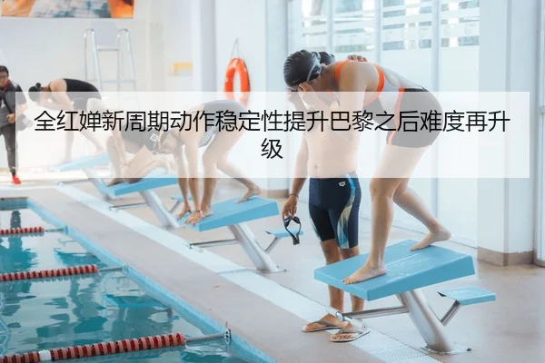 全红婵新周期动作稳定性提升巴黎之后难度再升级